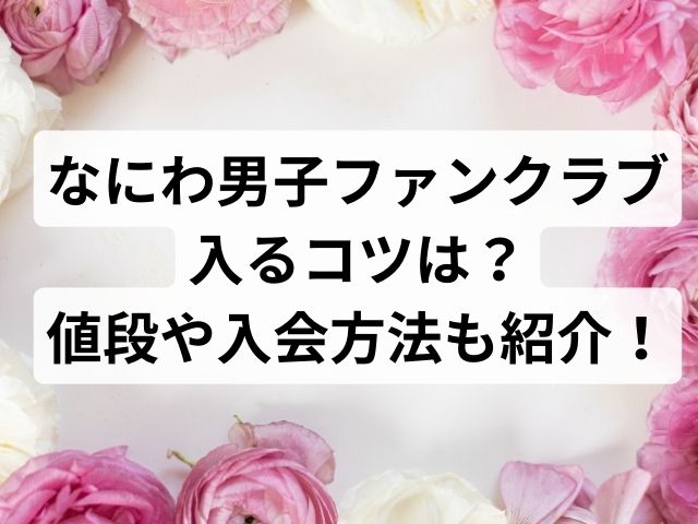 なにわ男子ファンクラブ 入るコツは？値段や入会方法も紹介！