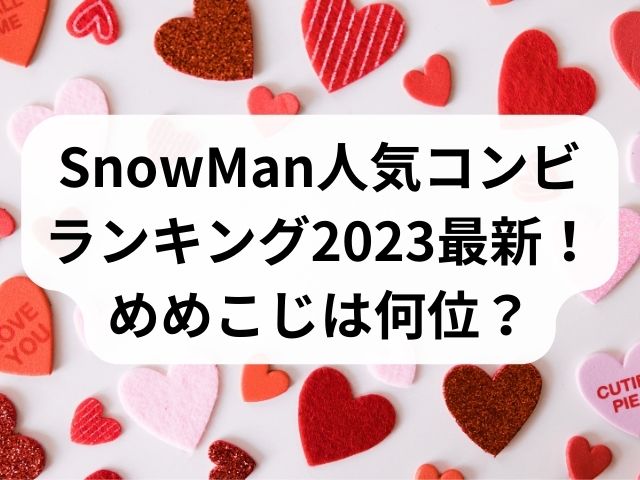 SnowMan人気コンビランキング2023最新！めめこじは何位？