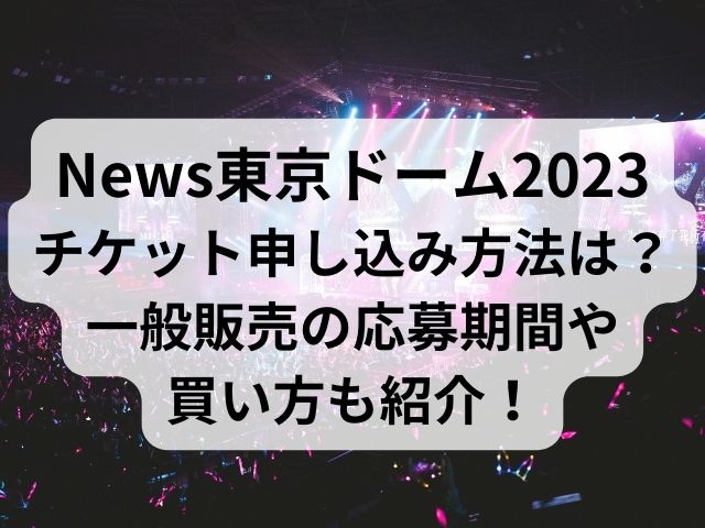 News東京ドーム2023チケット申し込み方法は？一般販売の応募期間や買い方も紹介！