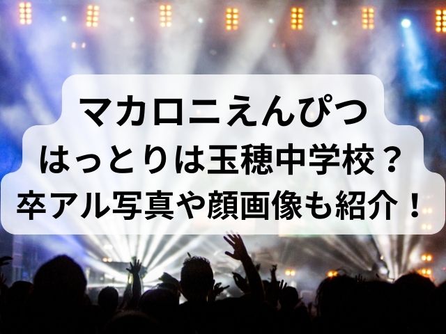 マカロニえんぴつはっとりは玉穂中学校を卒業した？卒アル写真や顔画像も紹介！