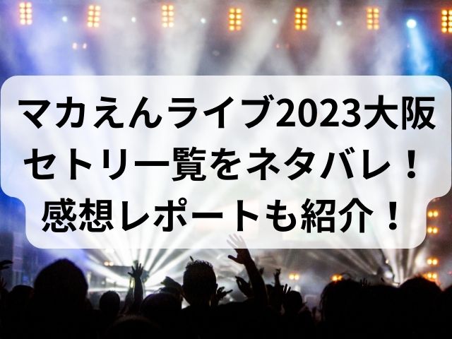 マカえんライブ2023大阪セトリ一覧をネタバレ！感想レポートも紹介！